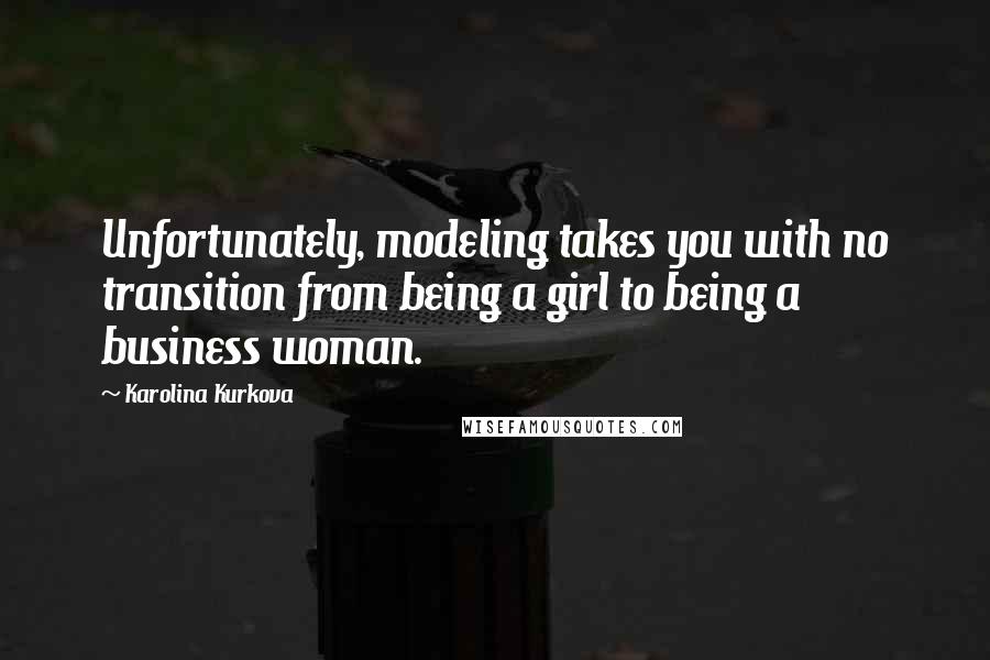 Karolina Kurkova Quotes: Unfortunately, modeling takes you with no transition from being a girl to being a business woman.