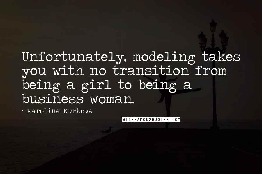 Karolina Kurkova Quotes: Unfortunately, modeling takes you with no transition from being a girl to being a business woman.