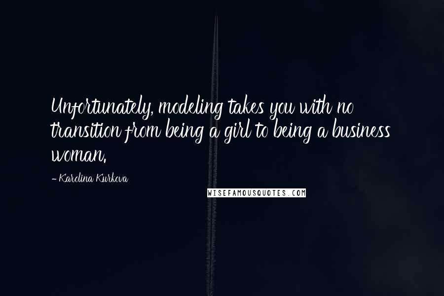 Karolina Kurkova Quotes: Unfortunately, modeling takes you with no transition from being a girl to being a business woman.