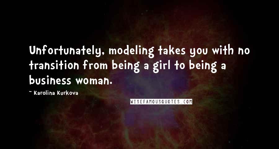 Karolina Kurkova Quotes: Unfortunately, modeling takes you with no transition from being a girl to being a business woman.