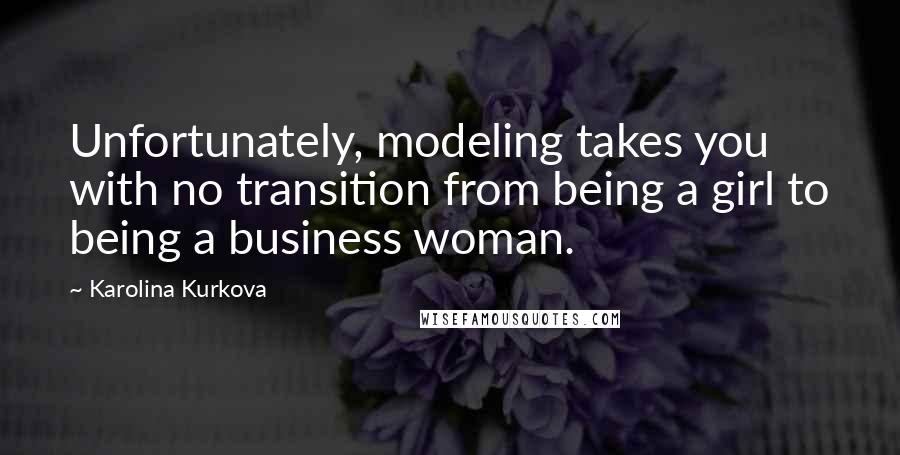 Karolina Kurkova Quotes: Unfortunately, modeling takes you with no transition from being a girl to being a business woman.