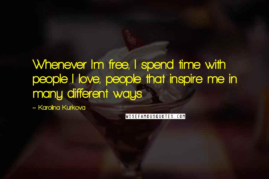 Karolina Kurkova Quotes: Whenever I'm free, I spend time with people I love, people that inspire me in many different ways.