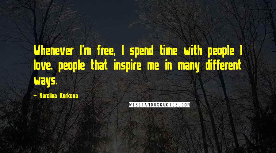 Karolina Kurkova Quotes: Whenever I'm free, I spend time with people I love, people that inspire me in many different ways.