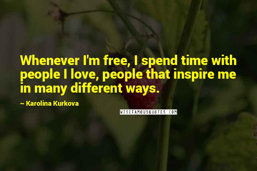 Karolina Kurkova Quotes: Whenever I'm free, I spend time with people I love, people that inspire me in many different ways.