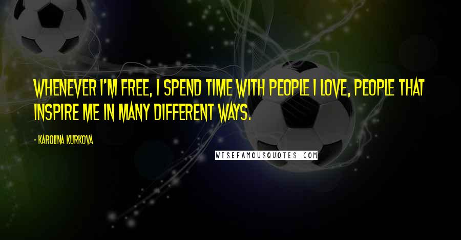 Karolina Kurkova Quotes: Whenever I'm free, I spend time with people I love, people that inspire me in many different ways.