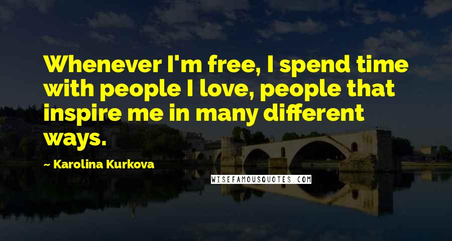 Karolina Kurkova Quotes: Whenever I'm free, I spend time with people I love, people that inspire me in many different ways.