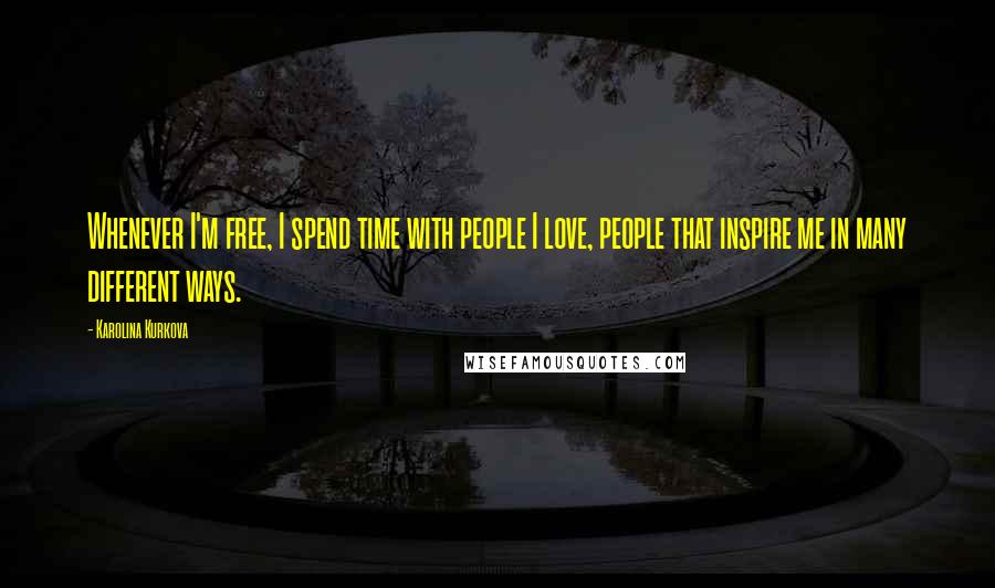 Karolina Kurkova Quotes: Whenever I'm free, I spend time with people I love, people that inspire me in many different ways.