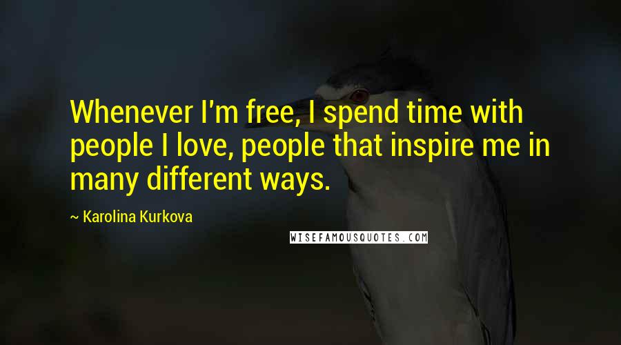 Karolina Kurkova Quotes: Whenever I'm free, I spend time with people I love, people that inspire me in many different ways.
