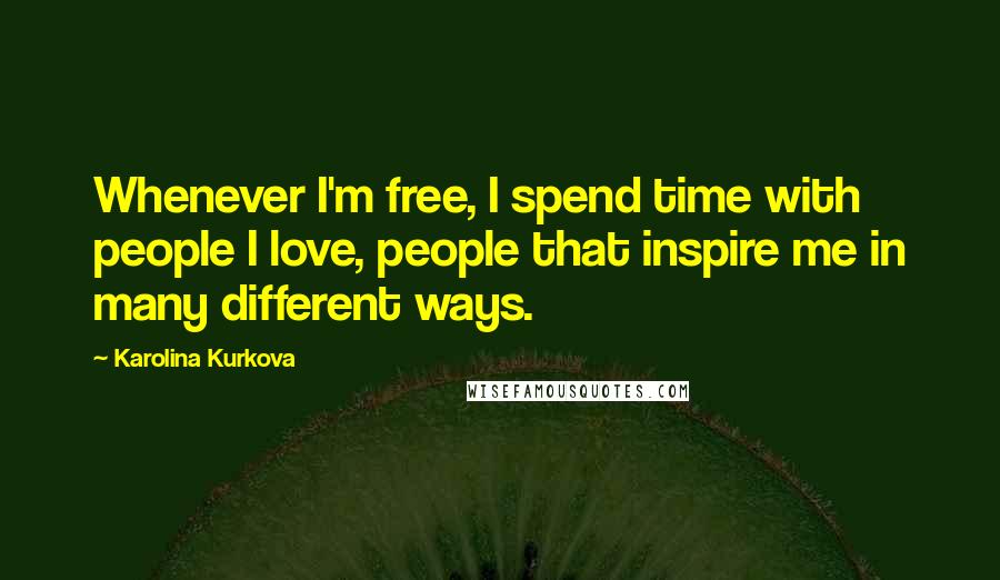 Karolina Kurkova Quotes: Whenever I'm free, I spend time with people I love, people that inspire me in many different ways.