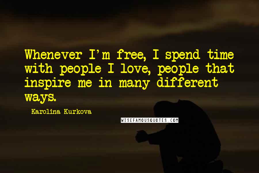 Karolina Kurkova Quotes: Whenever I'm free, I spend time with people I love, people that inspire me in many different ways.