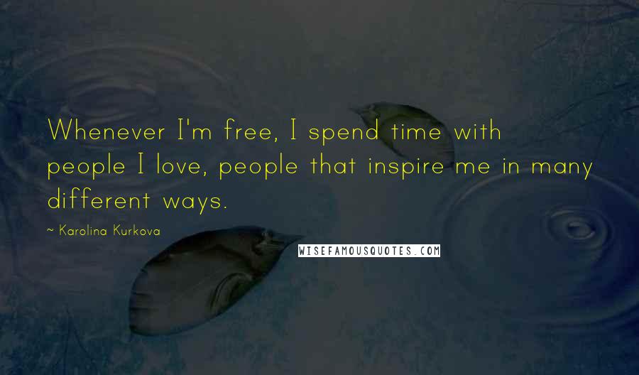 Karolina Kurkova Quotes: Whenever I'm free, I spend time with people I love, people that inspire me in many different ways.