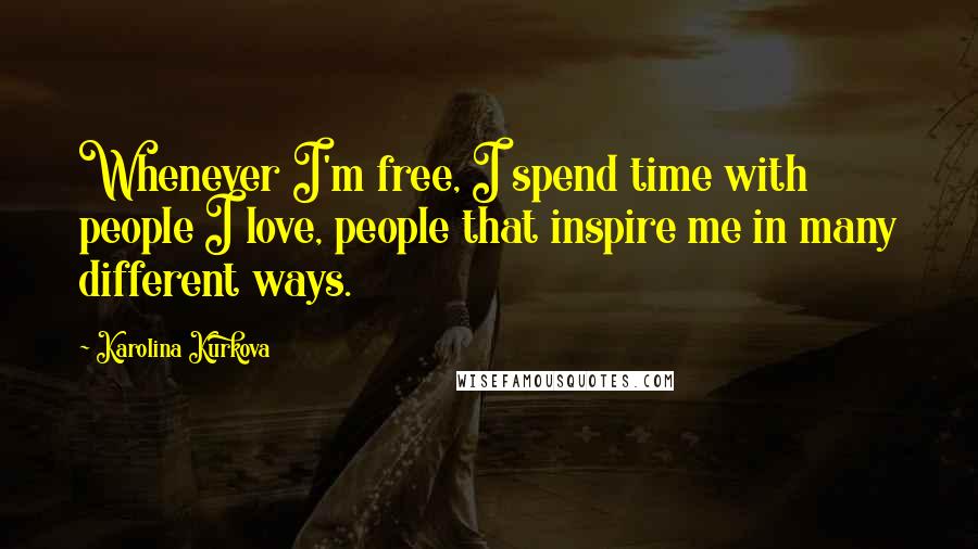 Karolina Kurkova Quotes: Whenever I'm free, I spend time with people I love, people that inspire me in many different ways.