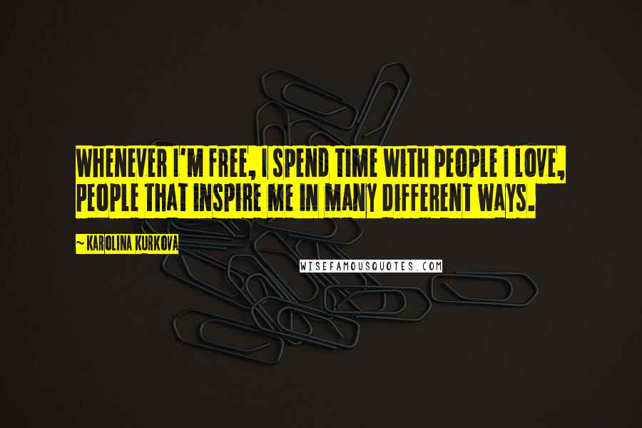 Karolina Kurkova Quotes: Whenever I'm free, I spend time with people I love, people that inspire me in many different ways.
