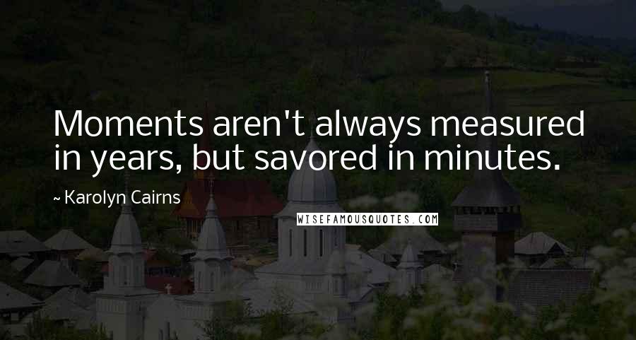 Karolyn Cairns Quotes: Moments aren't always measured in years, but savored in minutes.