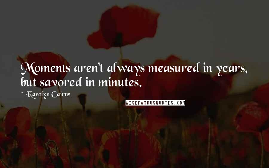 Karolyn Cairns Quotes: Moments aren't always measured in years, but savored in minutes.