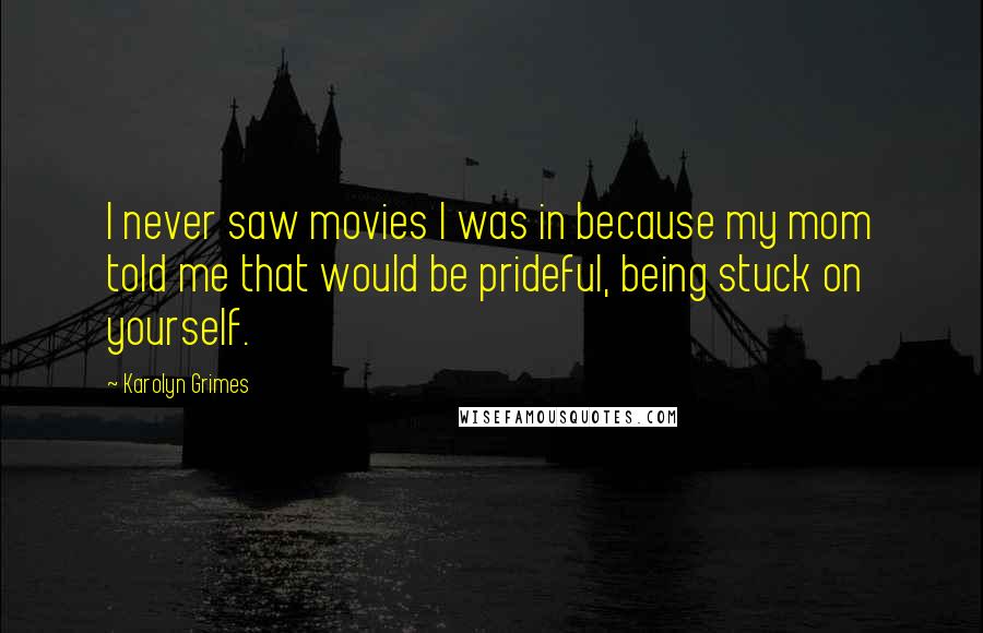 Karolyn Grimes Quotes: I never saw movies I was in because my mom told me that would be prideful, being stuck on yourself.