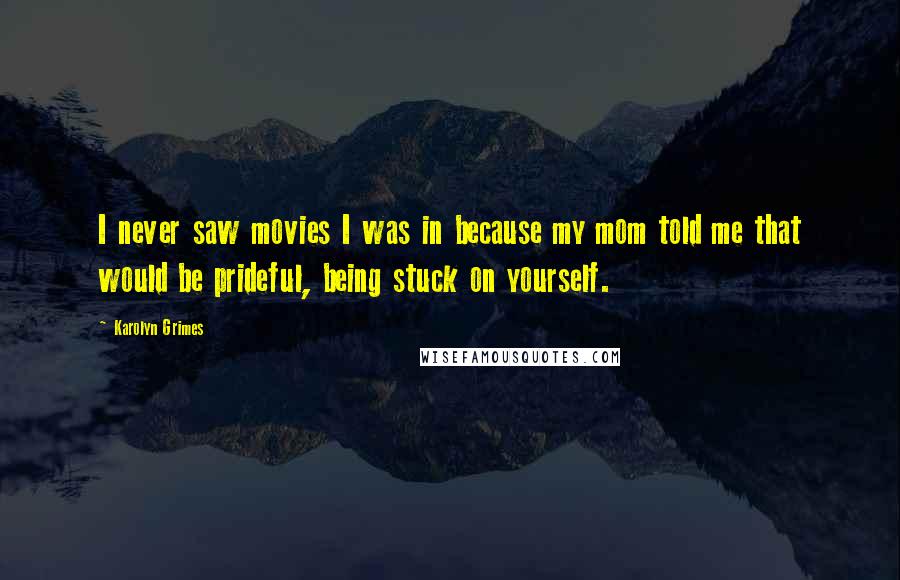 Karolyn Grimes Quotes: I never saw movies I was in because my mom told me that would be prideful, being stuck on yourself.