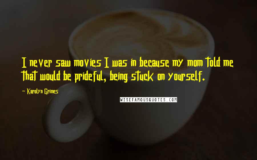 Karolyn Grimes Quotes: I never saw movies I was in because my mom told me that would be prideful, being stuck on yourself.