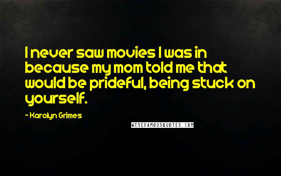 Karolyn Grimes Quotes: I never saw movies I was in because my mom told me that would be prideful, being stuck on yourself.