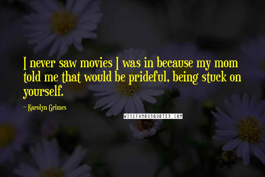Karolyn Grimes Quotes: I never saw movies I was in because my mom told me that would be prideful, being stuck on yourself.