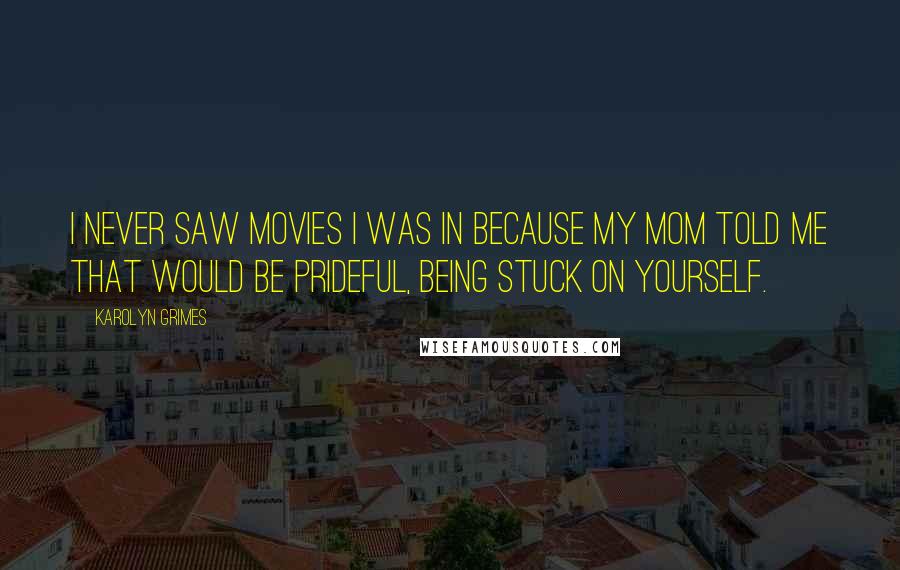 Karolyn Grimes Quotes: I never saw movies I was in because my mom told me that would be prideful, being stuck on yourself.