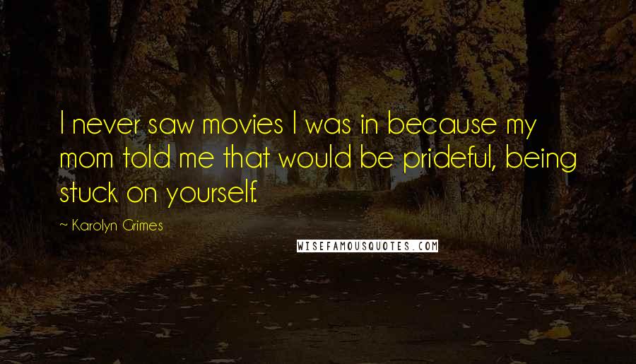 Karolyn Grimes Quotes: I never saw movies I was in because my mom told me that would be prideful, being stuck on yourself.