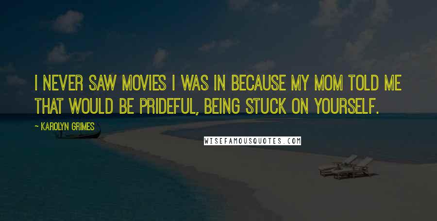 Karolyn Grimes Quotes: I never saw movies I was in because my mom told me that would be prideful, being stuck on yourself.