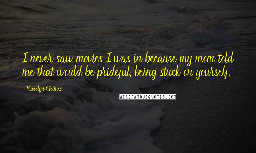 Karolyn Grimes Quotes: I never saw movies I was in because my mom told me that would be prideful, being stuck on yourself.