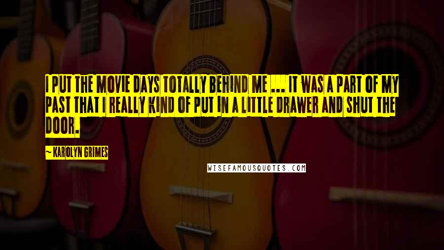 Karolyn Grimes Quotes: I put the movie days totally behind me ... It was a part of my past that I really kind of put in a little drawer and shut the door.