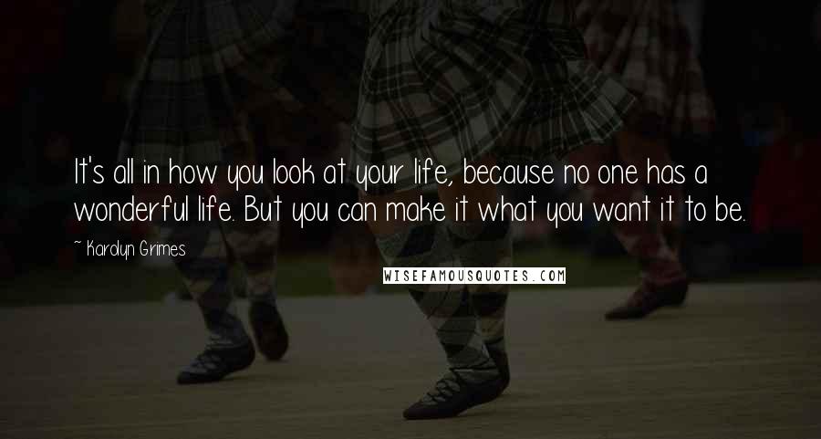 Karolyn Grimes Quotes: It's all in how you look at your life, because no one has a wonderful life. But you can make it what you want it to be.
