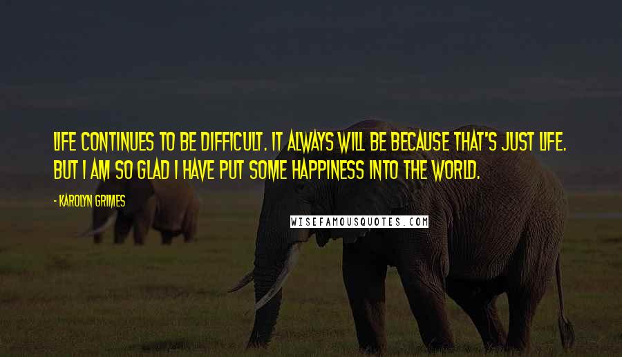 Karolyn Grimes Quotes: Life continues to be difficult. It always will be because that's just life. But I am so glad I have put some happiness into the world.