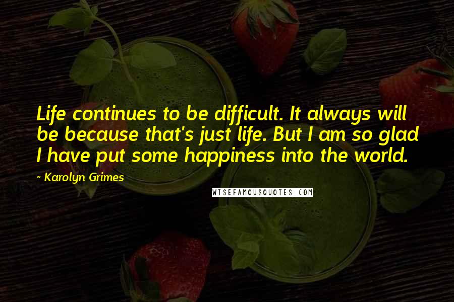 Karolyn Grimes Quotes: Life continues to be difficult. It always will be because that's just life. But I am so glad I have put some happiness into the world.