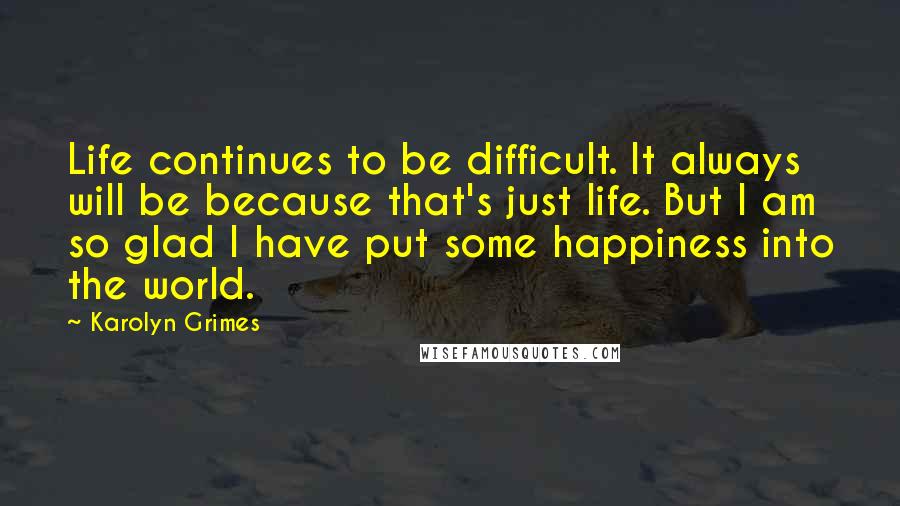 Karolyn Grimes Quotes: Life continues to be difficult. It always will be because that's just life. But I am so glad I have put some happiness into the world.