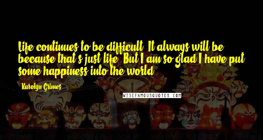 Karolyn Grimes Quotes: Life continues to be difficult. It always will be because that's just life. But I am so glad I have put some happiness into the world.