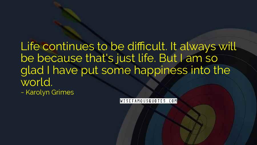 Karolyn Grimes Quotes: Life continues to be difficult. It always will be because that's just life. But I am so glad I have put some happiness into the world.