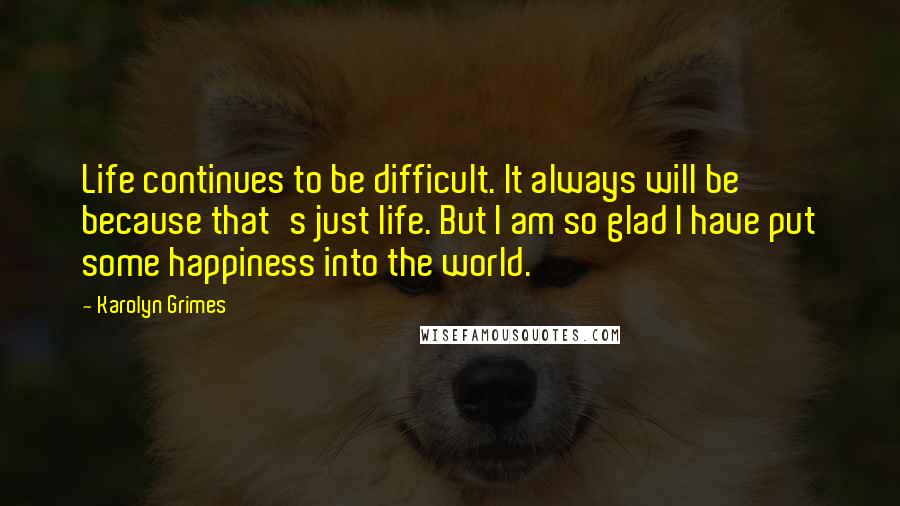 Karolyn Grimes Quotes: Life continues to be difficult. It always will be because that's just life. But I am so glad I have put some happiness into the world.