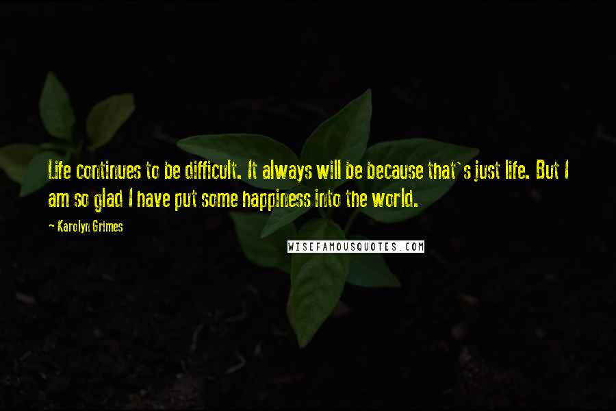 Karolyn Grimes Quotes: Life continues to be difficult. It always will be because that's just life. But I am so glad I have put some happiness into the world.