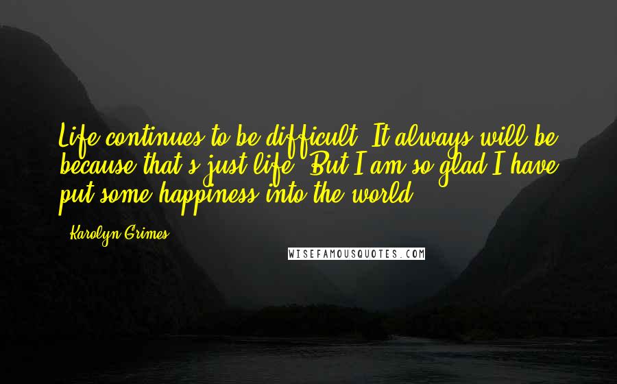 Karolyn Grimes Quotes: Life continues to be difficult. It always will be because that's just life. But I am so glad I have put some happiness into the world.