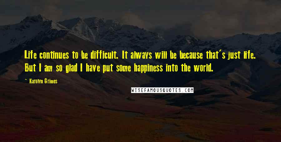 Karolyn Grimes Quotes: Life continues to be difficult. It always will be because that's just life. But I am so glad I have put some happiness into the world.