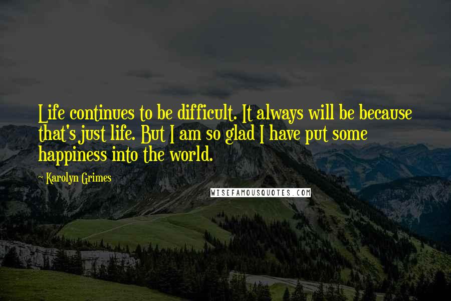 Karolyn Grimes Quotes: Life continues to be difficult. It always will be because that's just life. But I am so glad I have put some happiness into the world.