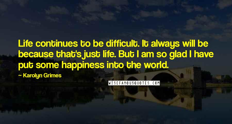 Karolyn Grimes Quotes: Life continues to be difficult. It always will be because that's just life. But I am so glad I have put some happiness into the world.