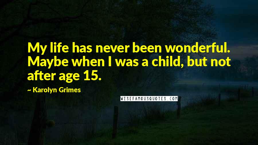 Karolyn Grimes Quotes: My life has never been wonderful. Maybe when I was a child, but not after age 15.