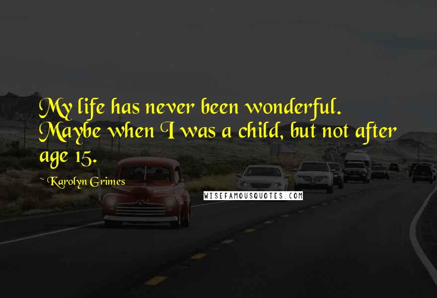 Karolyn Grimes Quotes: My life has never been wonderful. Maybe when I was a child, but not after age 15.