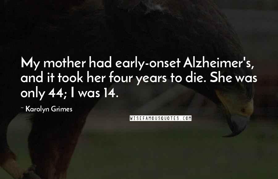 Karolyn Grimes Quotes: My mother had early-onset Alzheimer's, and it took her four years to die. She was only 44; I was 14.