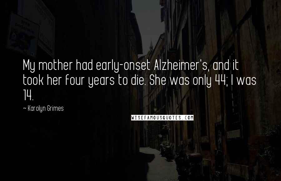 Karolyn Grimes Quotes: My mother had early-onset Alzheimer's, and it took her four years to die. She was only 44; I was 14.