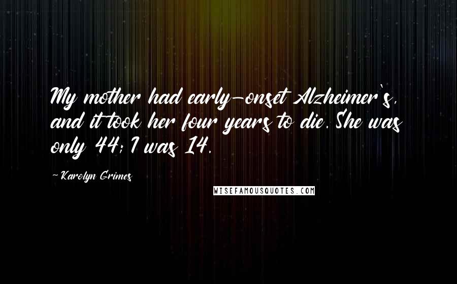 Karolyn Grimes Quotes: My mother had early-onset Alzheimer's, and it took her four years to die. She was only 44; I was 14.