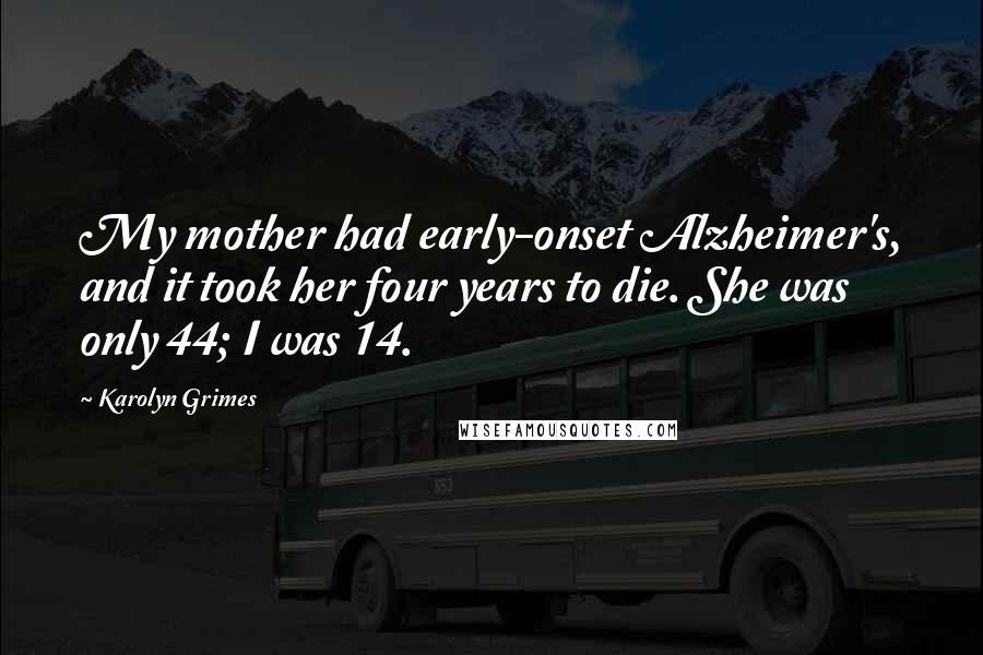 Karolyn Grimes Quotes: My mother had early-onset Alzheimer's, and it took her four years to die. She was only 44; I was 14.