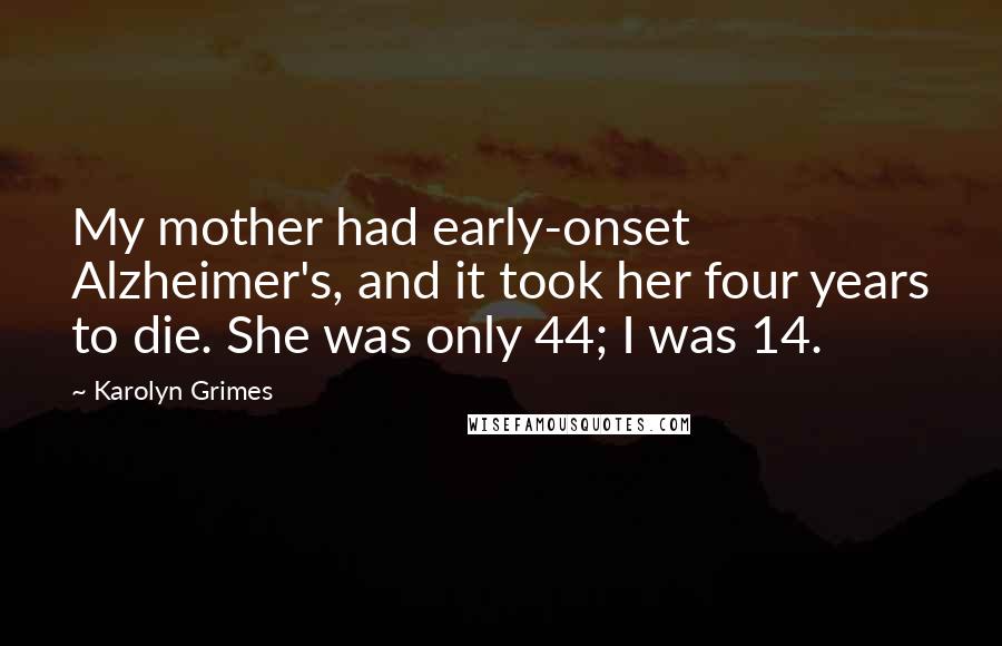 Karolyn Grimes Quotes: My mother had early-onset Alzheimer's, and it took her four years to die. She was only 44; I was 14.