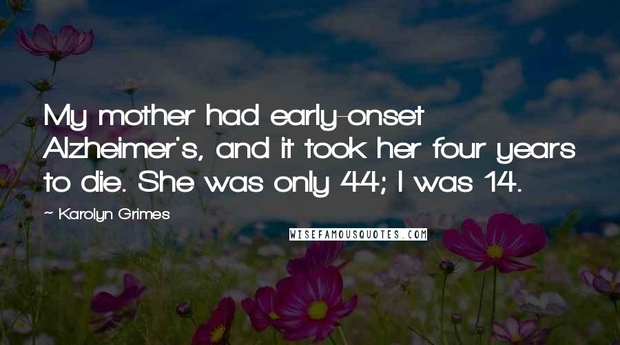 Karolyn Grimes Quotes: My mother had early-onset Alzheimer's, and it took her four years to die. She was only 44; I was 14.