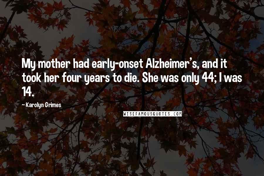Karolyn Grimes Quotes: My mother had early-onset Alzheimer's, and it took her four years to die. She was only 44; I was 14.